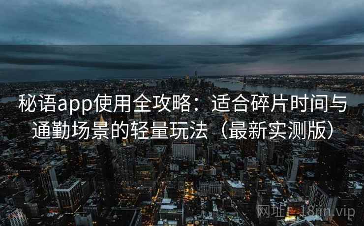 秘语app使用全攻略:适合碎片时间与通勤场景的轻量玩法(最新实测版) 秘语app使用全攻略:适合碎片时间与通勤场景的轻量玩法(最新实测版)