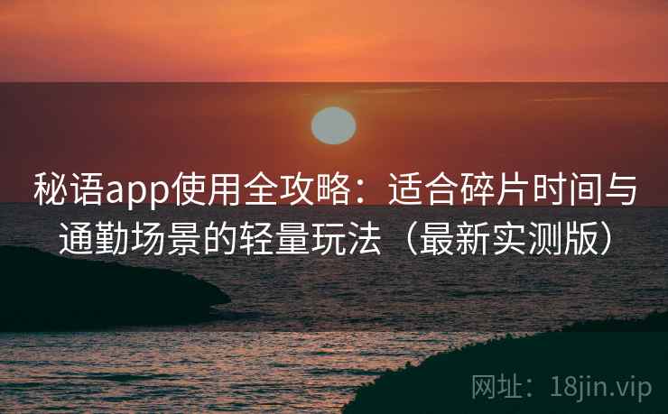 秘语app使用全攻略:适合碎片时间与通勤场景的轻量玩法(最新实测版) 秘语app使用全攻略:适合碎片时间与通勤场景的轻量玩法(最新实测版)