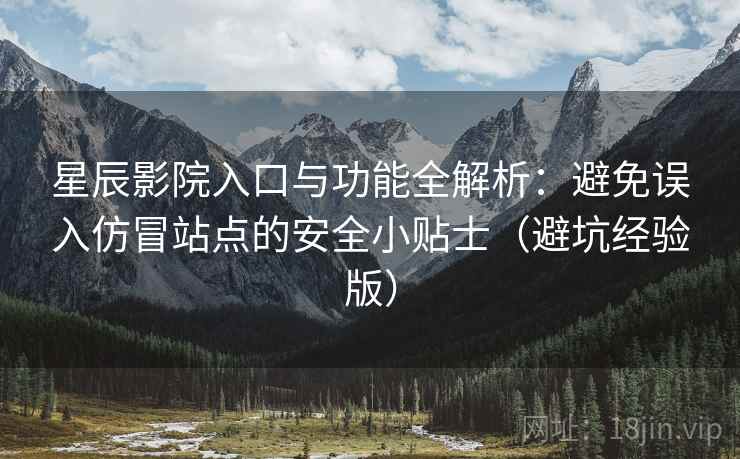 星辰影院入口与功能全解析:避免误入仿冒站点的安全小贴士(避坑经验版) 星辰影院入口与功能全解析:避免误入仿冒站点的安全小贴士(避坑经验版)