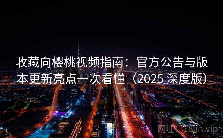 收藏向樱桃视频指南:官方公告与版本更新亮点一次看懂(2025 深度版) 收藏向樱桃视频指南:官方公告与版本更新亮点一次看懂(2025 深度版)