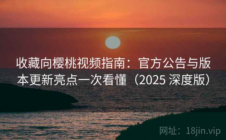收藏向樱桃视频指南:官方公告与版本更新亮点一次看懂(2025 深度版) 收藏向樱桃视频指南:官方公告与版本更新亮点一次看懂(2025 深度版)