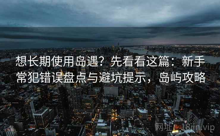 想长期使用岛遇?先看看这篇:新手常犯错误盘点与避坑提示,岛屿攻略 想长期使用岛遇?先看看这篇:新手常犯错误盘点与避坑提示,岛屿攻略