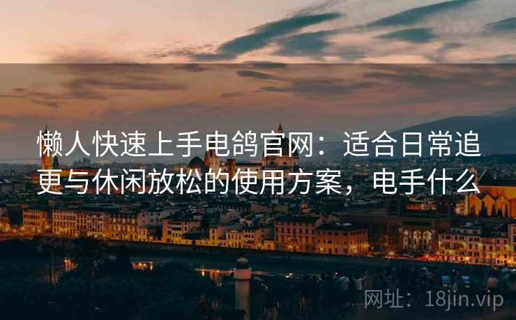 懒人快速上手电鸽官网:适合日常追更与休闲放松的使用方案,电手什么 懒人快速上手电鸽官网:适合日常追更与休闲放松的使用方案,电手什么