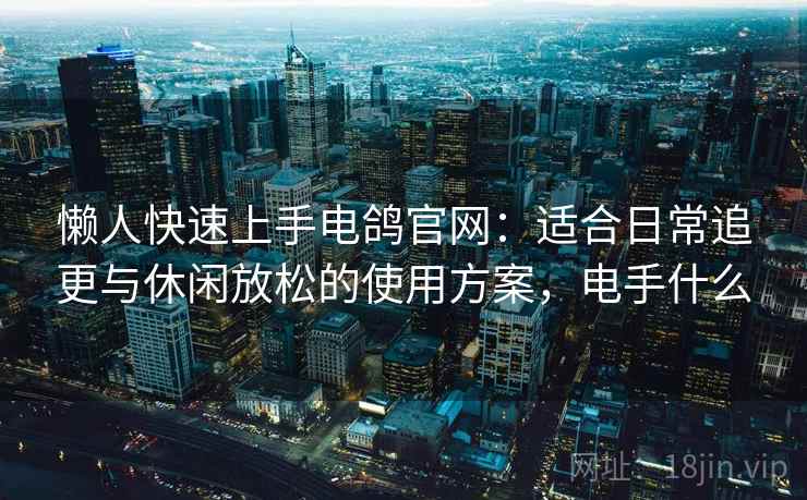 懒人快速上手电鸽官网:适合日常追更与休闲放松的使用方案,电手什么 懒人快速上手电鸽官网:适合日常追更与休闲放松的使用方案,电手什么
