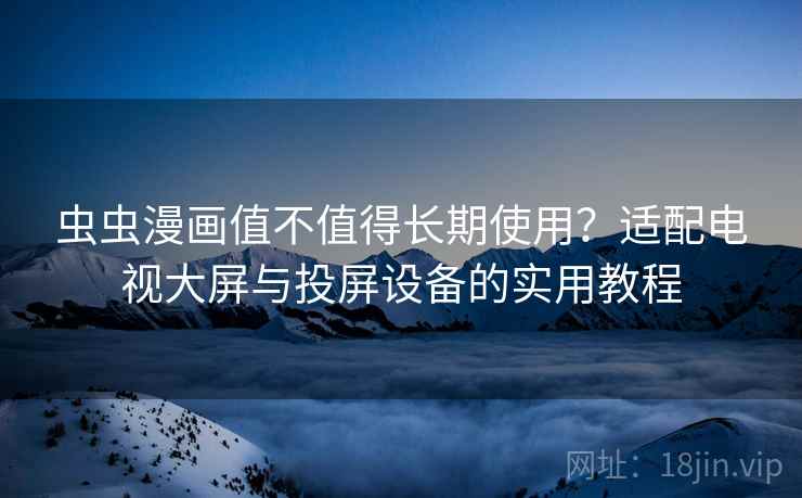 虫虫漫画值不值得长期使用?适配电视大屏与投屏设备的实用教程 虫虫漫画值不值得长期使用?适配电视大屏与投屏设备的实用教程