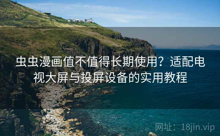 虫虫漫画值不值得长期使用?适配电视大屏与投屏设备的实用教程 虫虫漫画值不值得长期使用?适配电视大屏与投屏设备的实用教程
