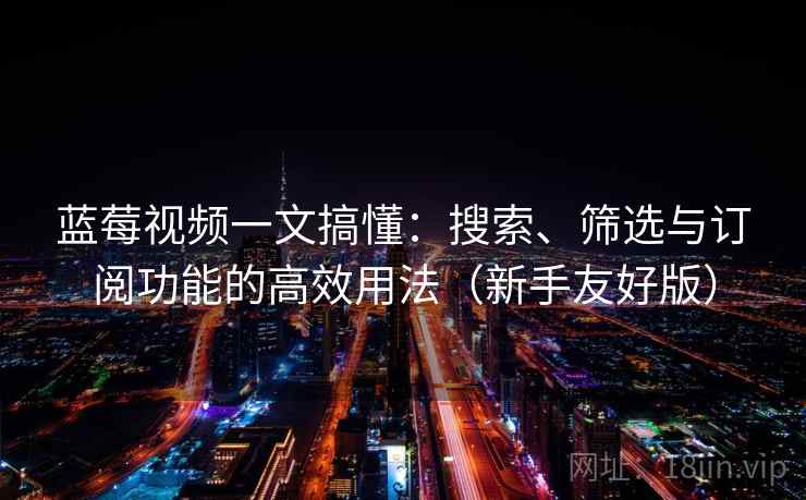 蓝莓视频一文搞懂:搜索、筛选与订阅功能的高效用法(新手友好版) 蓝莓视频一文搞懂:搜索、筛选与订阅功能的高效用法(新手友好版)
