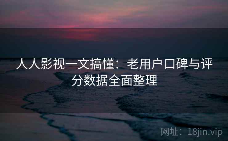 人人影视一文搞懂:老用户口碑与评分数据全面整理 人人影视一文搞懂:老用户口碑与评分数据全面整理