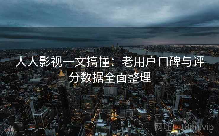 人人影视一文搞懂:老用户口碑与评分数据全面整理 人人影视一文搞懂:老用户口碑与评分数据全面整理