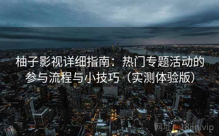 柚子影视详细指南:热门专题活动的参与流程与小技巧(实测体验版) 柚子影视详细指南:热门专题活动的参与流程与小技巧(实测体验版)