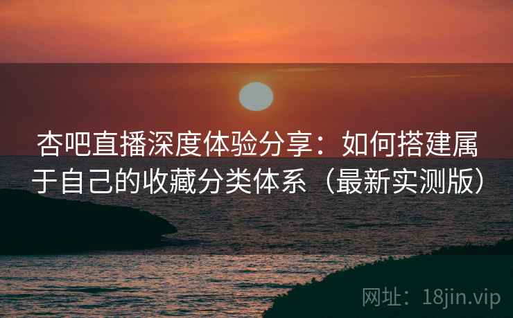 杏吧直播深度体验分享:如何搭建属于自己的收藏分类体系(最新实测版) 杏吧直播深度体验分享:如何搭建属于自己的收藏分类体系(最新实测版)