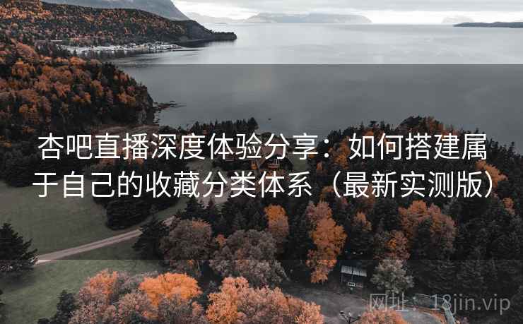 杏吧直播深度体验分享:如何搭建属于自己的收藏分类体系(最新实测版) 杏吧直播深度体验分享:如何搭建属于自己的收藏分类体系(最新实测版)