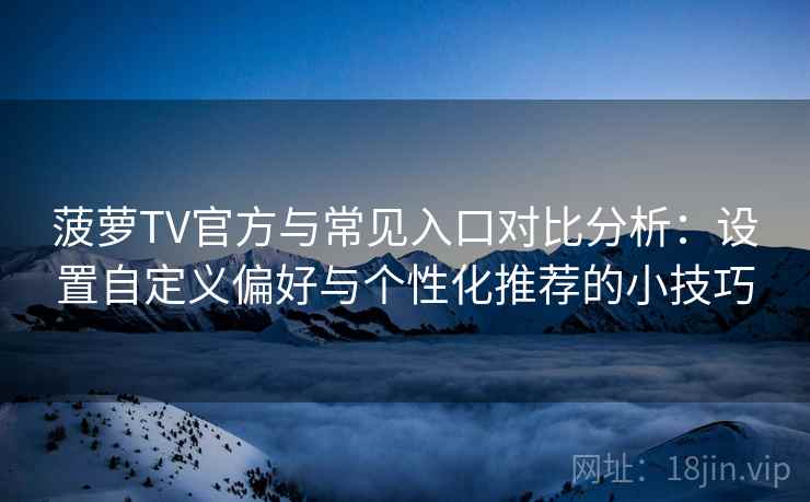 菠萝TV官方与常见入口对比分析:设置自定义偏好与个性化推荐的小技巧 菠萝TV官方与常见入口对比分析:设置自定义偏好与个性化推荐的小技巧