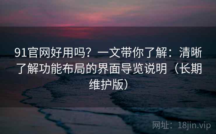 91官网好用吗?一文带你了解:清晰了解功能布局的界面导览说明(长期维护版) 91官网好用吗?一文带你了解:清晰了解功能布局的界面导览说明(长期维护版)