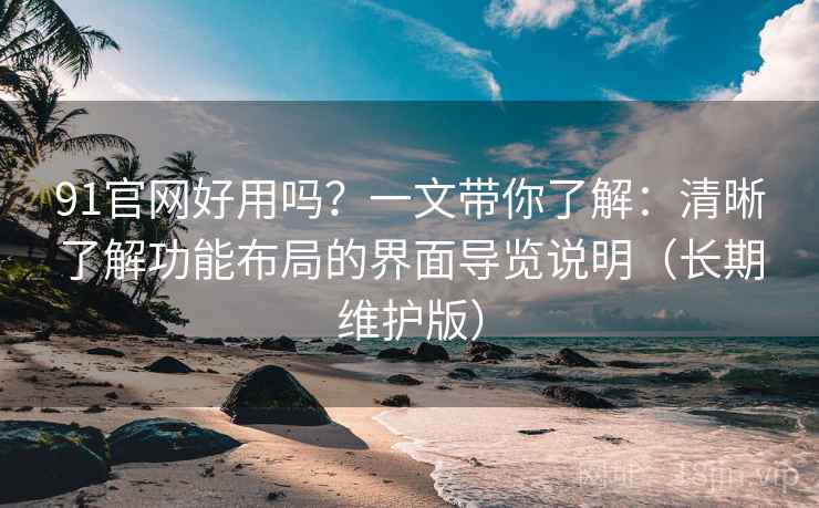 91官网好用吗?一文带你了解:清晰了解功能布局的界面导览说明(长期维护版) 91官网好用吗?一文带你了解:清晰了解功能布局的界面导览说明(长期维护版)