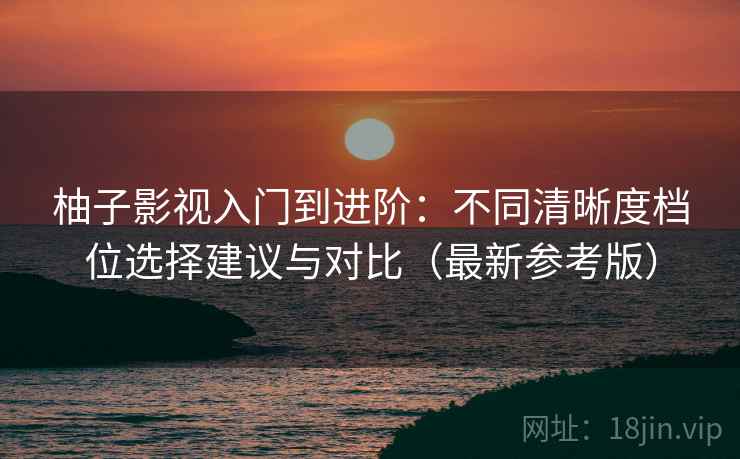 柚子影视入门到进阶:不同清晰度档位选择建议与对比(最新参考版) 柚子影视入门到进阶:不同清晰度档位选择建议与对比(最新参考版)