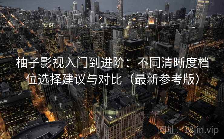 柚子影视入门到进阶:不同清晰度档位选择建议与对比(最新参考版) 柚子影视入门到进阶:不同清晰度档位选择建议与对比(最新参考版)