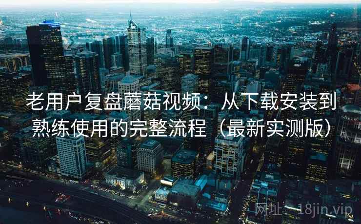 老用户复盘蘑菇视频:从下载安装到熟练使用的完整流程(最新实测版) 老用户复盘蘑菇视频:从下载安装到熟练使用的完整流程(最新实测版)