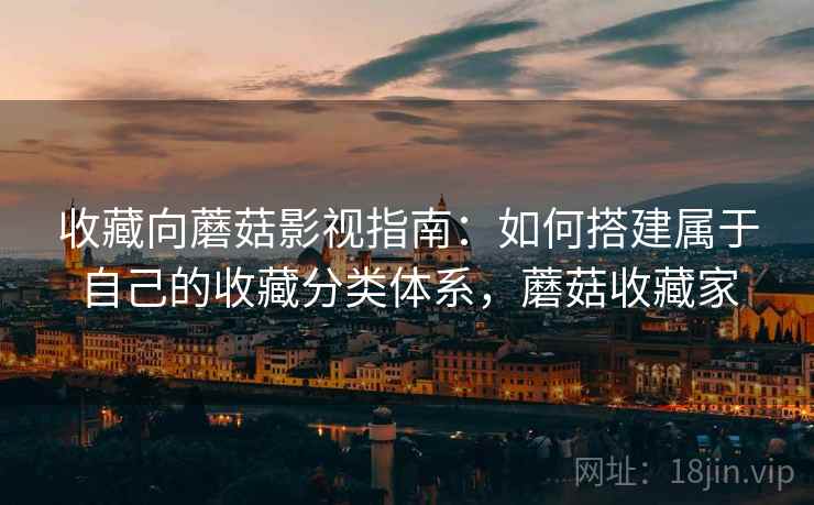 收藏向蘑菇影视指南:如何搭建属于自己的收藏分类体系,蘑菇收藏家 收藏向蘑菇影视指南:如何搭建属于自己的收藏分类体系,蘑菇收藏家
