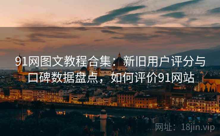 91网图文教程合集:新旧用户评分与口碑数据盘点,如何评价91网站 91网图文教程合集:新旧用户评分与口碑数据盘点,如何评价91网站