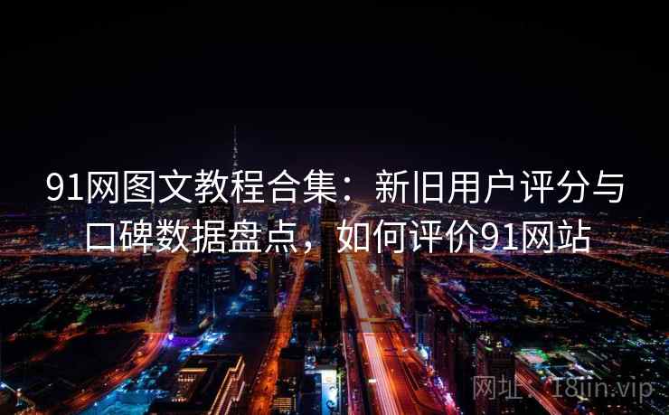 91网图文教程合集:新旧用户评分与口碑数据盘点,如何评价91网站 91网图文教程合集:新旧用户评分与口碑数据盘点,如何评价91网站