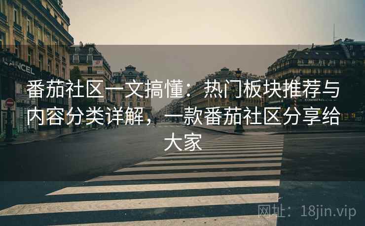 番茄社区一文搞懂:热门板块推荐与内容分类详解,一款番茄社区分享给大家 番茄社区一文搞懂:热门板块推荐与内容分类详解,一款番茄社区分享给大家